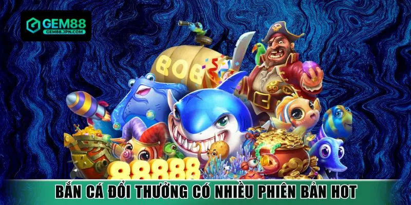 Bắn cá đổi thưởng có nhiều phiên bản hot