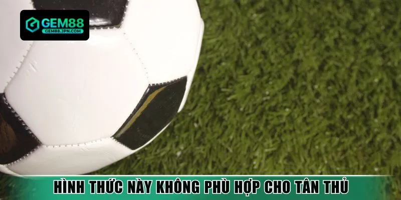 Hình thức này không phù hợp cho tân thủ