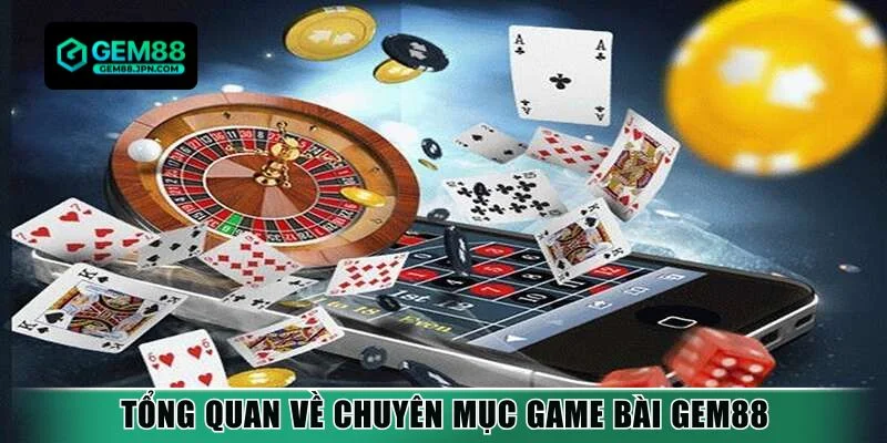 Tổng quan về chuyên mục game bài Gem88