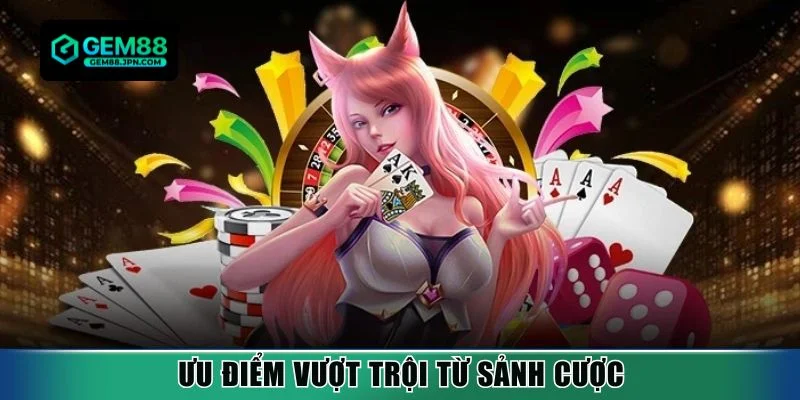 Ưu điểm vượt trội từ sảnh cược